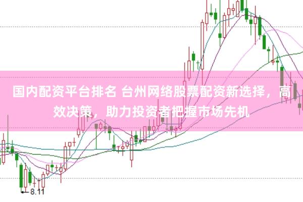 国内配资平台排名 台州网络股票配资新选择，高效决策，助力投资者把握市场先机