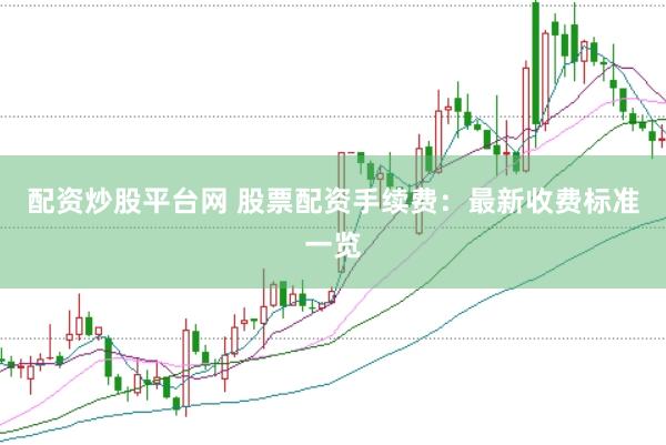 配资炒股平台网 股票配资手续费：最新收费标准一览