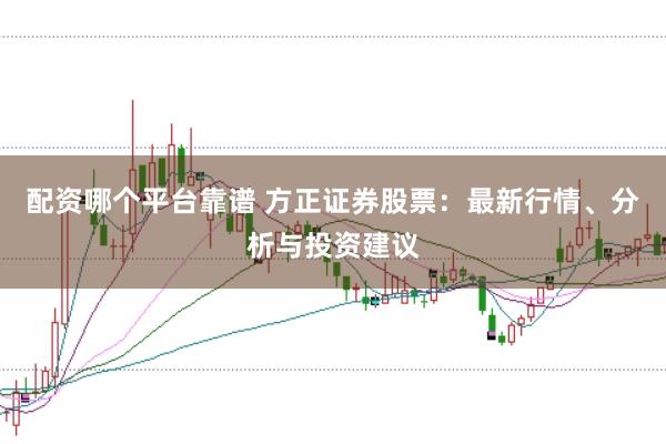 配资哪个平台靠谱 方正证券股票：最新行情、分析与投资建议