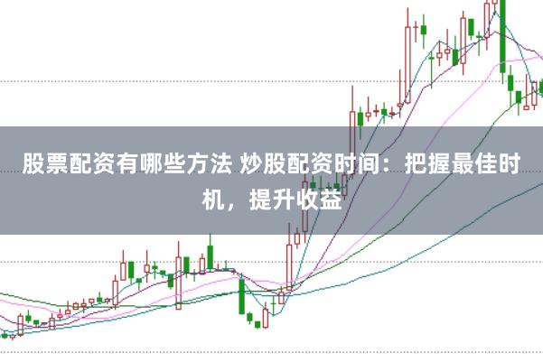 股票配资有哪些方法 炒股配资时间：把握最佳时机，提升收益
