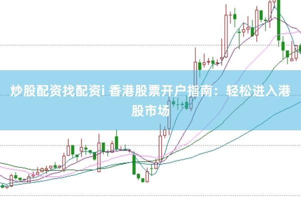 炒股配资找配资i 香港股票开户指南：轻松进入港股市场