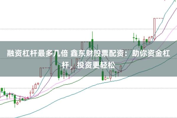 融资杠杆最多几倍 鑫东财股票配资：助你资金杠杆，投资更轻松