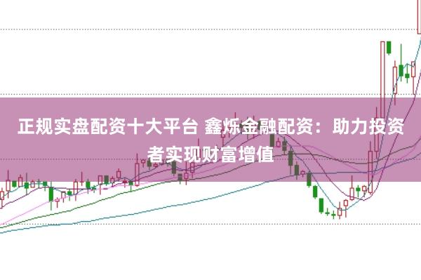 正规实盘配资十大平台 鑫烁金融配资：助力投资者实现财富增值