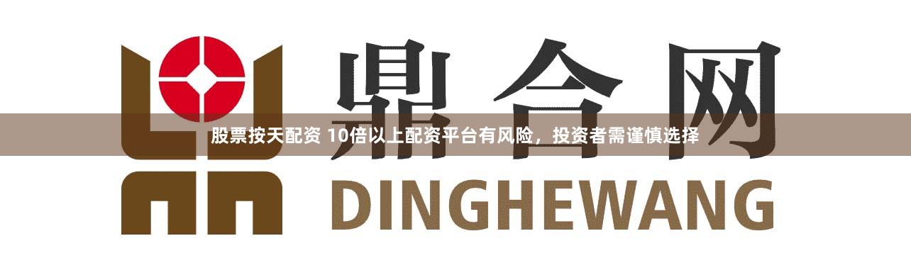 股票按天配资 10倍以上配资平台有风险，投资者需谨慎选择