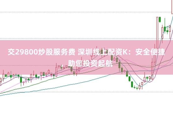交29800炒股服务费 深圳线上配资K：安全便捷，助您投资起航