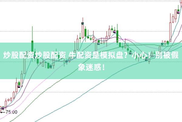 炒股配资炒股配资 牛配资是模拟盘？小心！别被假象迷惑！