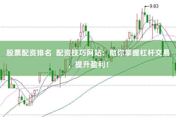 股票配资排名  配资技巧网站：助你掌握杠杆交易，提升盈利！