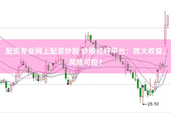 配资专业网上配资炒股 炒股杠杆平台：放大收益，风险可控？