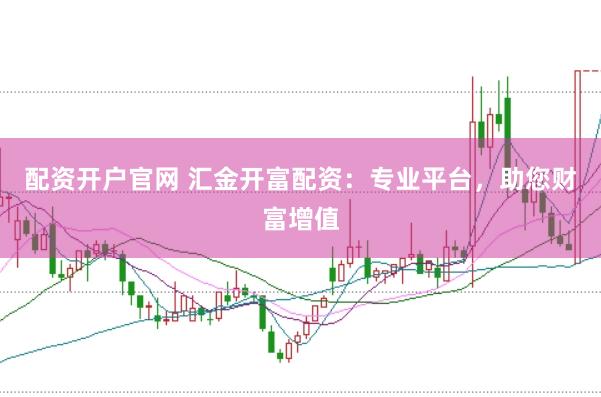 配资开户官网 汇金开富配资：专业平台，助您财富增值