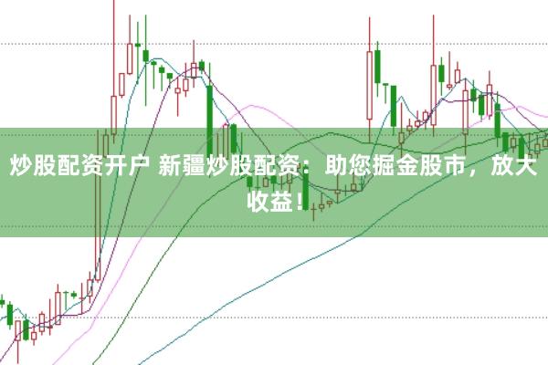 炒股配资开户 新疆炒股配资：助您掘金股市，放大收益！