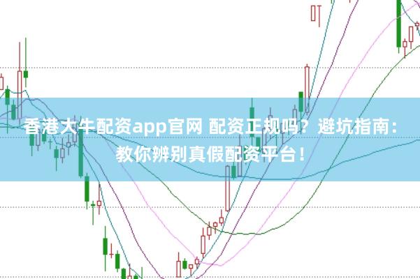 香港大牛配资app官网 配资正规吗？避坑指南：教你辨别真假配资平台！