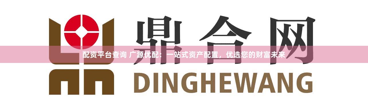 配资平台查询 广源优配：一站式资产配置，优选您的财富未来