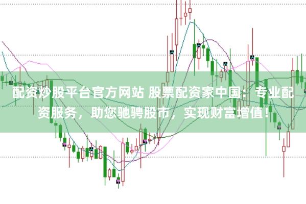 配资炒股平台官方网站 股票配资家中国：专业配资服务，助您驰骋股市，实现财富增值！