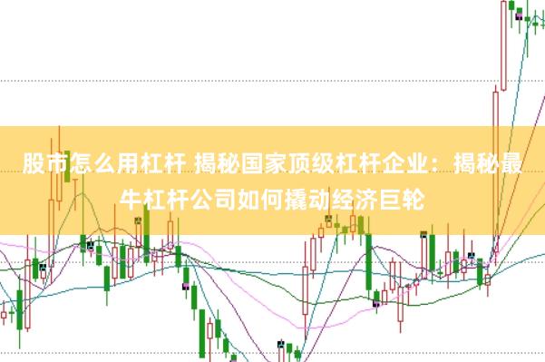 股市怎么用杠杆 揭秘国家顶级杠杆企业：揭秘最牛杠杆公司如何撬动经济巨轮