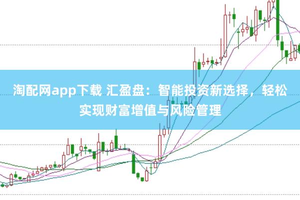 淘配网app下载 汇盈盘：智能投资新选择，轻松实现财富增值与风险管理