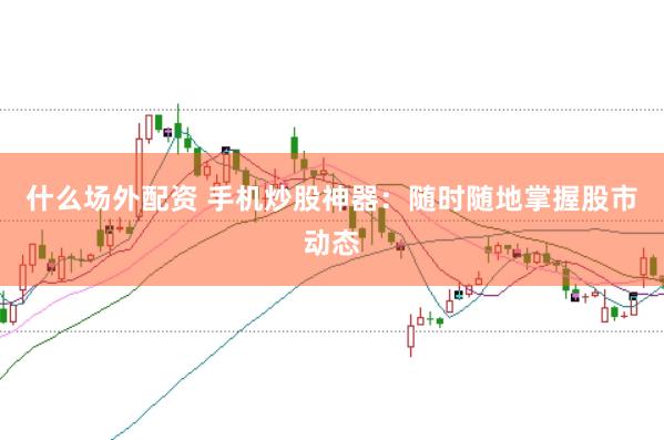 什么场外配资 手机炒股神器：随时随地掌握股市动态
