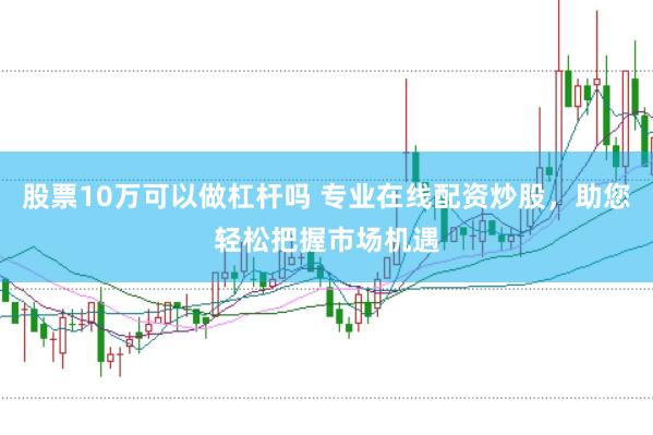 股票10万可以做杠杆吗 专业在线配资炒股，助您轻松把握市场机遇