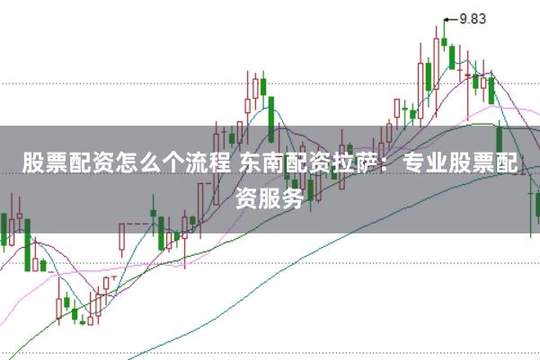 股票配资怎么个流程 东南配资拉萨：专业股票配资服务