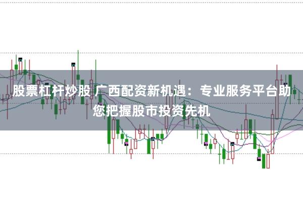 股票杠杆炒股 广西配资新机遇：专业服务平台助您把握股市投资先机