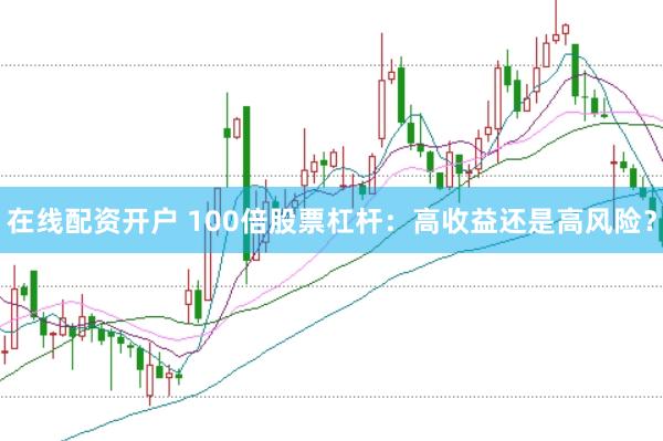在线配资开户 100倍股票杠杆：高收益还是高风险？