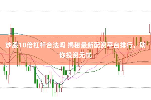 炒股10倍杠杆合法吗 揭秘最新配资平台排行，助你投资无忧