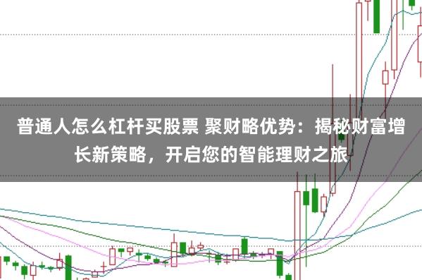 普通人怎么杠杆买股票 聚财略优势:揭秘财富增长新策略,开启您的智能理财之旅