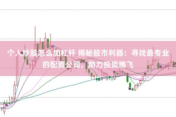 个人炒股怎么加杠杆 揭秘股市利器:寻找最专业的配资公司,助力投资腾飞