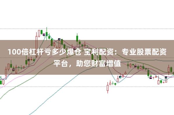 100倍杠杆亏多少爆仓 宝利配资：专业股票配资平台，助您财富增值