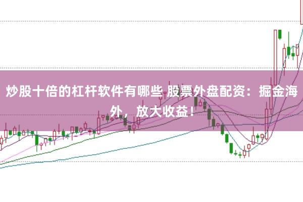 炒股十倍的杠杆软件有哪些 股票外盘配资：掘金海外，放大收益！