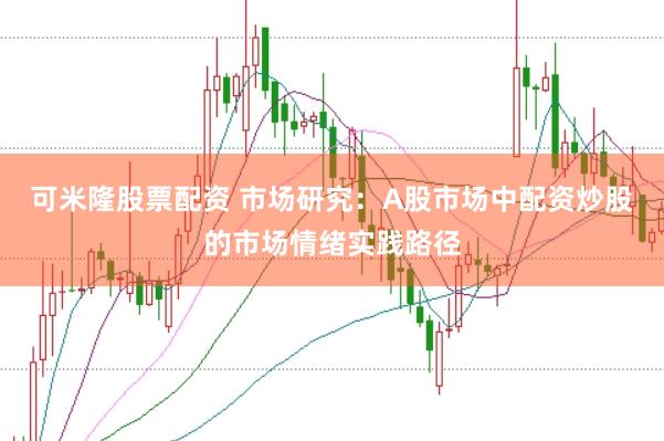可米隆股票配资 市场研究:A股市场中配资炒股的市场情绪实践路径