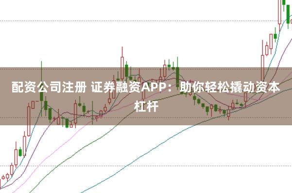 配资公司注册 证券融资APP:助你轻松撬动资本杠杆