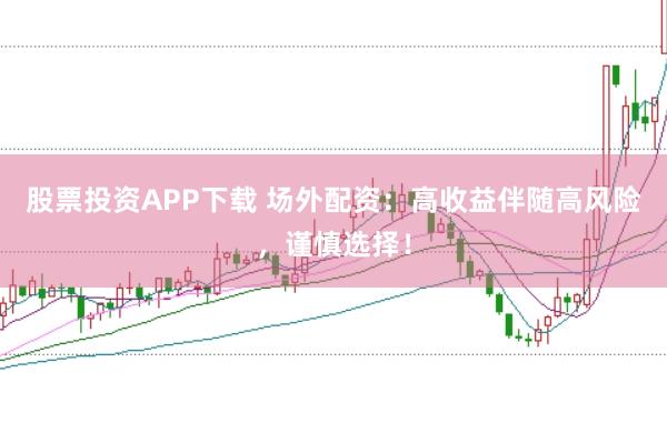 股票投资APP下载 场外配资：高收益伴随高风险，谨慎选择！