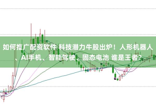 如何推广配资软件 科技潜力牛股出炉!人形机器人、AI手机、智能驾驶、固态电池 谁是王者?