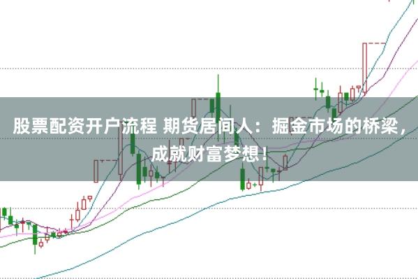 股票配资开户流程 期货居间人：掘金市场的桥梁，成就财富梦想！