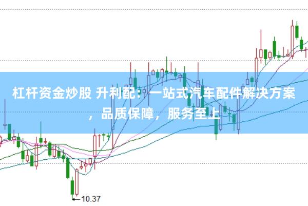杠杆资金炒股 升利配:一站式汽车配件解决方案,品质保障,服务至上