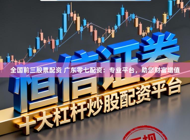 全国前三股票配资 广东零七配资：专业平台，助您财富增值
