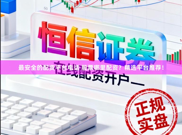 最安全的配资平台电话 股票哪里配资？精选平台推荐！
