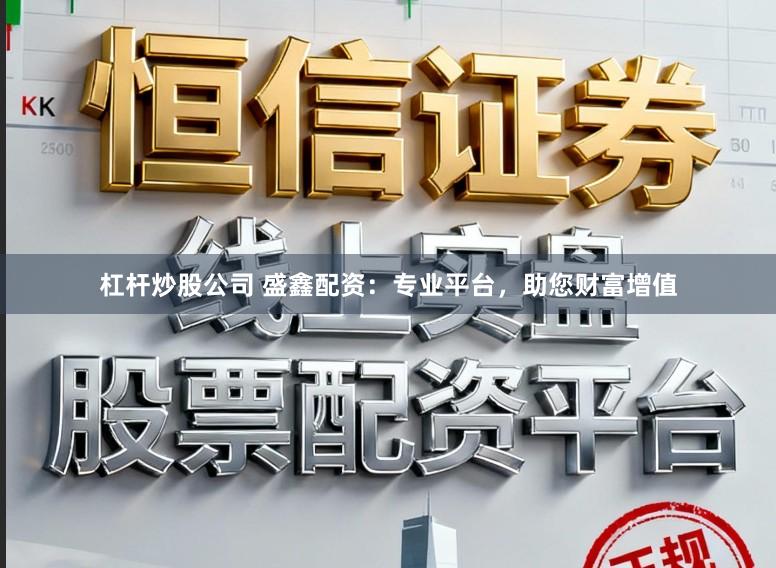 杠杆炒股公司 盛鑫配资：专业平台，助您财富增值