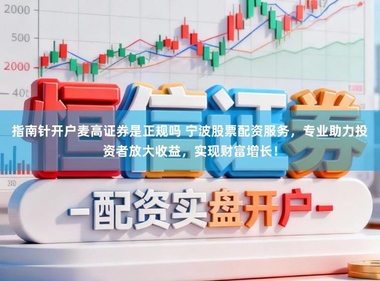 指南针开户麦高证券是正规吗 宁波股票配资服务，专业助力投资者放大收益，实现财富增长！