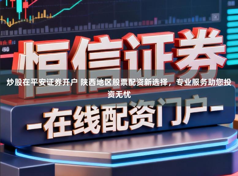 炒股在平安证券开户 陕西地区股票配资新选择,专业服务助您投资无忧