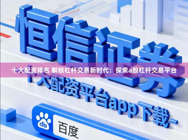十大配资排名 解锁杠杆交易新时代：探索a股杠杆交易平台
