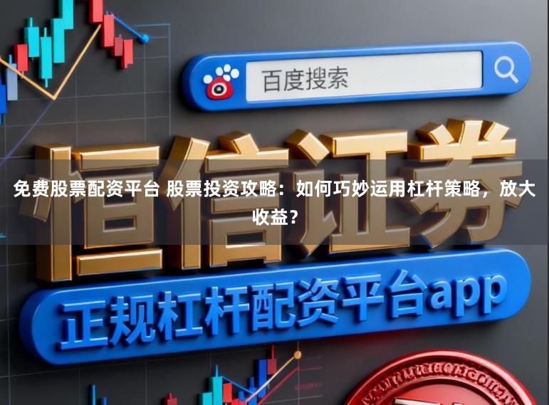 免费股票配资平台 股票投资攻略：如何巧妙运用杠杆策略，放大收益？