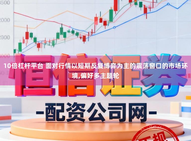 10倍杠杆平台 面对行情以短期反复博弈为主的震荡窗口的市场环境,偏好多主题轮