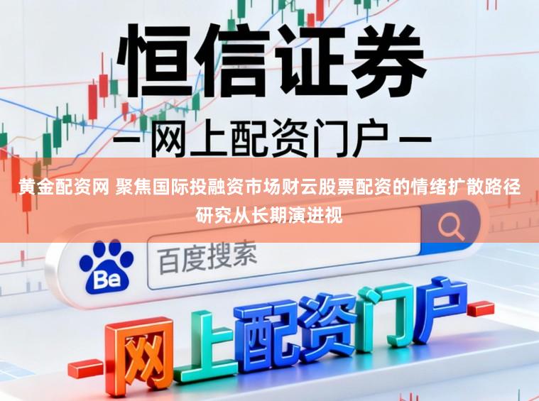 黄金配资网 聚焦国际投融资市场财云股票配资的情绪扩散路径研究从长期演进视