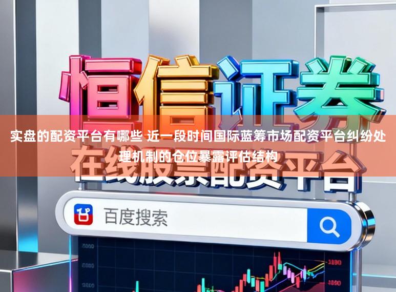 实盘的配资平台有哪些 近一段时间国际蓝筹市场配资平台纠纷处理机制的仓位暴露评估结构