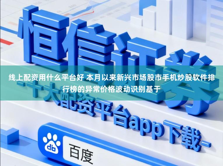 线上配资用什么平台好 本月以来新兴市场股市手机炒股软件排行榜的异常价格波动识别基于