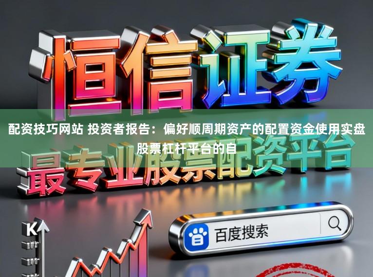 配资技巧网站 投资者报告：偏好顺周期资产的配置资金使用实盘股票杠杆平台的自
