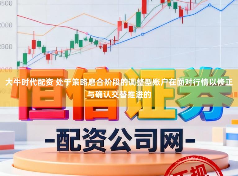 大牛时代配资 处于策略磨合阶段的调整型账户在面对行情以修正与确认交替推进的