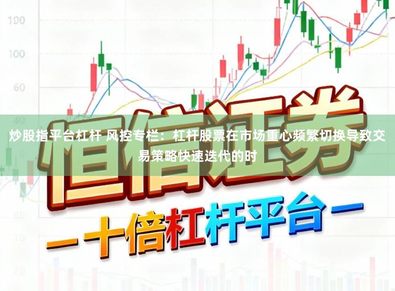 炒股指平台杠杆 风控专栏：杠杆股票在市场重心频繁切换导致交易策略快速迭代的时