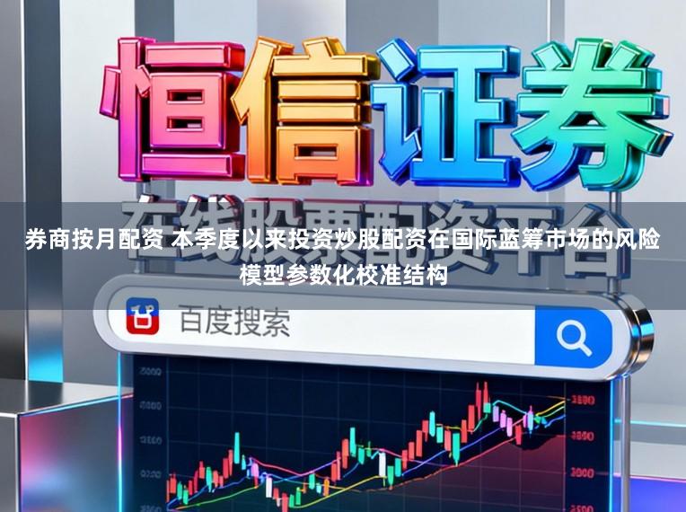 券商按月配资 本季度以来投资炒股配资在国际蓝筹市场的风险模型参数化校准结构